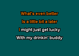 What's even better

Is a little bit a later

I mightjust get lucky
With my drinkin' buddy