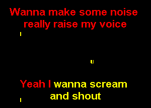 Wanna make some noise

really raise my voice
I

Yeah I wanna scream
, and shout