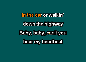 In the car or walkin'

down the highway

Baby, baby, can't you
hear my heartbeat