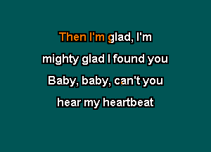 Then I'm glad, I'm
mighty glad I found you

Baby, baby, can't you

hear my heartbeat