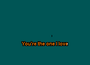You're the one I love