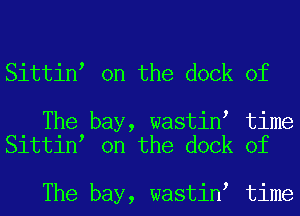 Sittin on the dock of

The bay, wastin time
Sittin on the dock of

The bay, wastin time