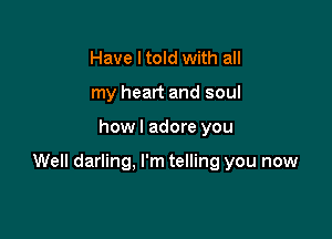 Have I told with all
my heart and soul

howl adore you

Well darling. I'm telling you now