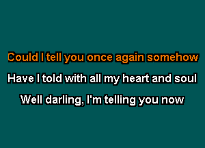 Could ltell you once again somehow

Have I told with all my heart and soul

Well darling. I'm telling you now