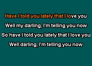 Have I told you lately that I love you
Well my darling, I'm telling you now
So have I told you lately that I love you

Well darling, I'm telling you now