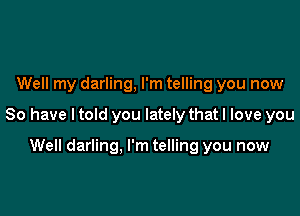 Well my darling, I'm telling you now

So have I told you lately that I love you

Well darling. I'm telling you now