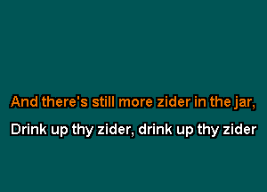 And there's still more zider in the jar,

Drink up thy zider, drink up thy zider