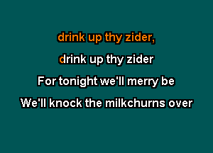 drink up thy zider,
drink up thy zider

For tonight we'll merry be

We'll knock the milkchurns over