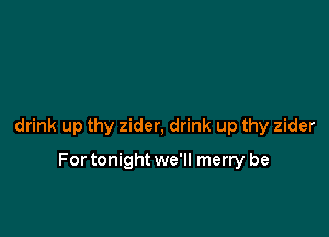 drink up thy zider, drink up thy zider

For tonightwe'll merry be
