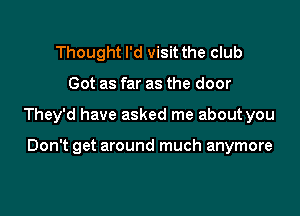 Thought I'd visit the club

Got as far as the door

They'd have asked me about you

Don't get around much anymore