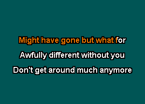 Might have gone but what for
Awfully ditferent without you

Don't get around much anymore