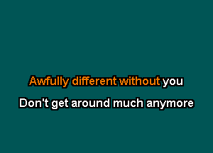 Awfully ditferent without you

Don't get around much anymore