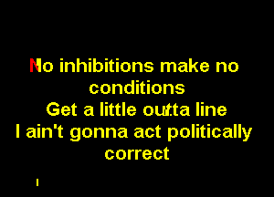 No inhibitions make no
conditions

Get a little outta line
I ain't gonna act politically
correct