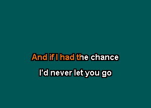 And ifl had the chance

I'd never let you go
