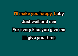 I'll make you happy, baby

Just wait and see

For every kiss you give me

I'll give you three