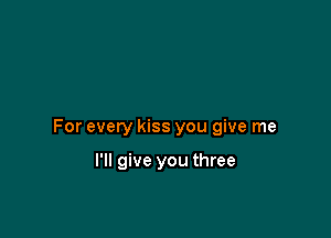For every kiss you give me

I'll give you three