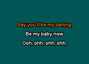 Say you'll be my darling

Be my baby now
Ooh, ohh, ohh, ohh,