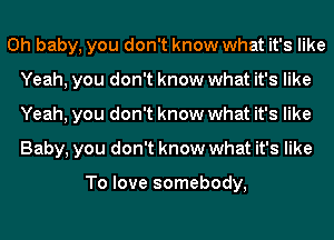 Oh baby, you don't know what it's like
Yeah, you don't know what it's like
Yeah, you don't know what it's like
Baby, you don't know what it's like

To love somebody,