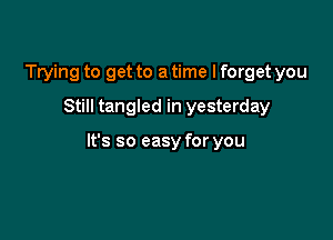 Trying to get to a time I forget you
Still tangled in yesterday

It's so easy for you