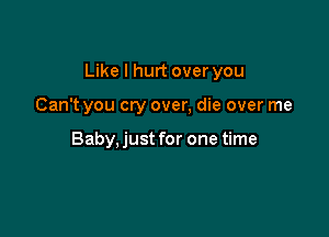 Like I hurt over you

Can't you cry over, die over me

Baby, just for one time