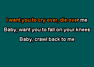 I want you to cry over, die over me

Baby, want you to fall on your knees

Baby, crawl back to me