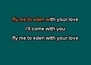 fly me to eden with your love

i'll come with you

fly me to eden with your love