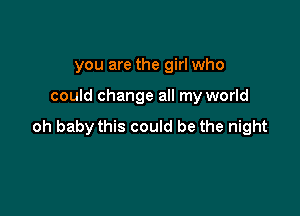 you are the girl who

could change all my world

oh baby this could be the night