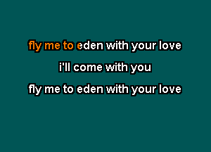 fly me to eden with your love

i'll come with you

fly me to eden with your love