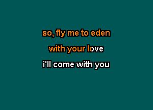 so, fly me to eden

with your love

i'll come with you