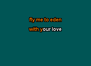 fly me to eden

with your love