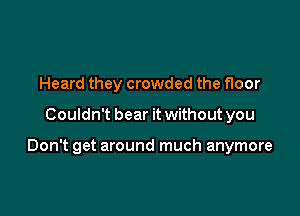 Heard they crowded the floor

Couldn't bear it without you

Don't get around much anymore