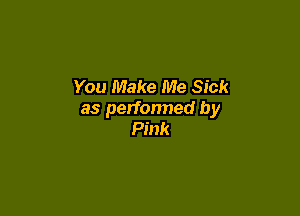 You Make Me Sick

as perfonned by
Pink