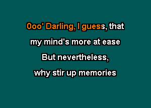 Ooo' Darling, I guess, that

my mind's more at ease

But nevertheless,

why stir up memories