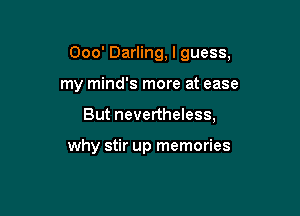 Ooo' Darling, I guess,

my mind's more at ease

But nevertheless,

why stir up memories