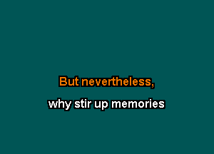 But nevertheless,

why stir up memories