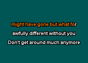 might have gone but what for

awfully ditTerent without you

Don't get around much anymore