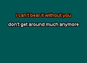 i can't bear it without you

don't get around much anymore