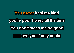You never treat me kind

you're poor honey all the time

You don't mean me no good

I'll leave you if only could