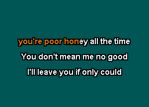 you're poor honey all the time

You don't mean me no good

I'll leave you if only could