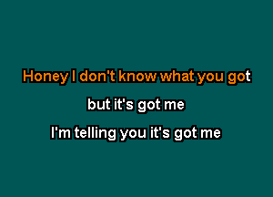 Honey I don't know what you got

but it's got me

I'm telling you it's got me