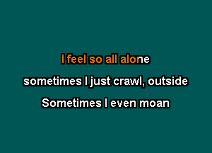 lfeel so all alone

sometimes ljust crawl, outside

Sometimes I even moan