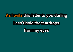 As I write this letter to you darling

I can't hold the teardrops

from my eyes