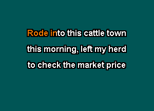 Rode into this cattle town

this morning, left my herd

to check the market price