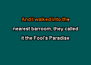 And I walked into the

nearest barroom, they called

it the Fool's Paradise