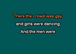 There the crowd was gay

and girls were dancing

And the men were