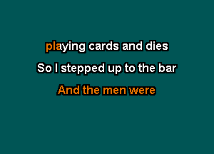 playing cards and dies

80 I stepped up to the bar

And the men were