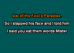 bar ofthe Fool's Paradise.

So I slapped his face and ltold him

I said you eat them words Mister