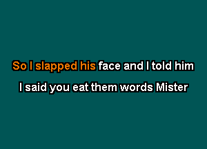 So I slapped his face and ltold him

I said you eat them words Mister
