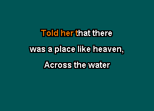 Told her that there

was a place like heaven,

Across the water