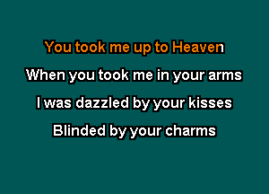 You took me up to Heaven

When you took me in your arms

I was dazzled by your kisses

Blinded by your charms